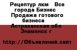 Рецептур лкм - Все города Бизнес » Продажа готового бизнеса   . Астраханская обл.,Знаменск г.